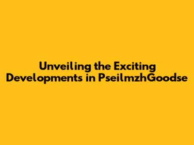 Unveiling the Exciting Developments in PseilmzhGoodse