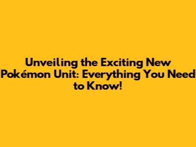 Unveiling the Exciting New Pokémon Unit: Everything You Need to Know!
