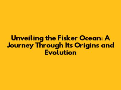 Unveiling the Fisker Ocean: A Journey Through Its Origins and Evolution