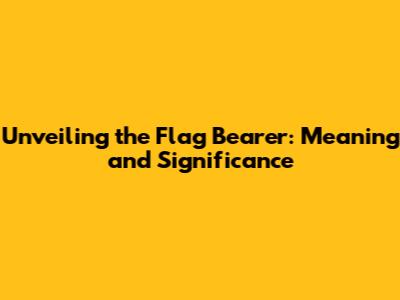 Unveiling the Flag Bearer: Meaning and Significance