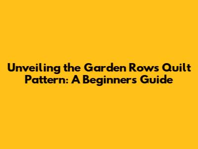 Unveiling the Garden Rows Quilt Pattern: A Beginner's Guide
