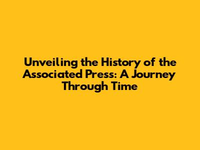 Unveiling the History of the Associated Press: A Journey Through Time