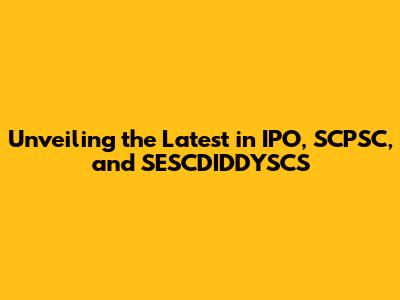 Unveiling the Latest in IPO, SCPSC, and SESCDIDDYSCS