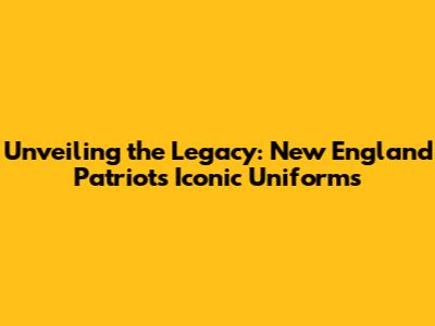 Unveiling the Legacy: New England Patriots' Iconic Uniforms