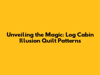 Unveiling the Magic: Log Cabin Illusion Quilt Patterns