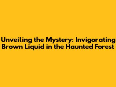 Unveiling the Mystery: Invigorating Brown Liquid in the Haunted Forest