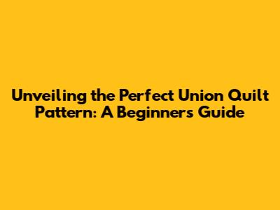 Unveiling the Perfect Union Quilt Pattern: A Beginner's Guide