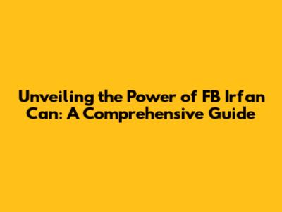 Unveiling the Power of FB Irfan Can: A Comprehensive Guide