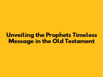 Unveiling the Prophets' Timeless Message in the Old Testament