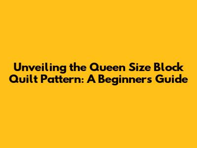 Unveiling the Queen Size Block Quilt Pattern: A Beginner's Guide