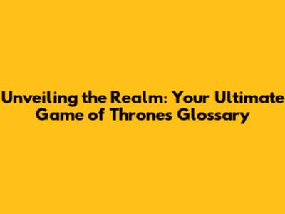 Unveiling the Realm: Your Ultimate Game of Thrones Glossary