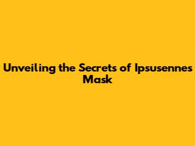 Unveiling the Secrets of Ipsusennes' Mask