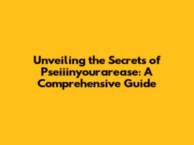 Unveiling the Secrets of Pseiiinyourarease: A Comprehensive Guide