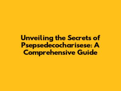 Unveiling the Secrets of Psepsedecocharisese: A Comprehensive Guide