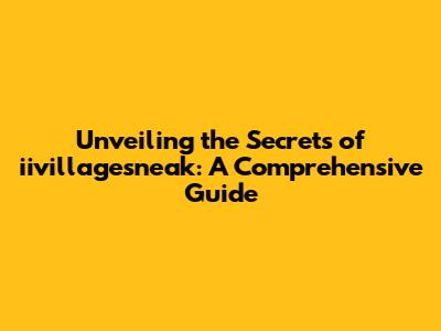 Unveiling the Secrets of iivillagesneak: A Comprehensive Guide