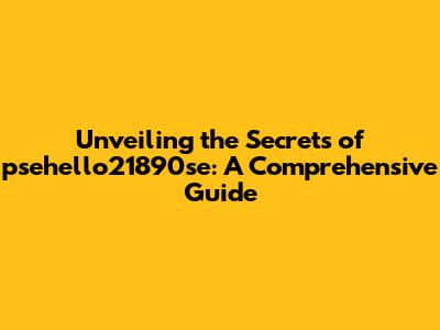 Unveiling the Secrets of psehello21890se: A Comprehensive Guide