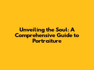 Unveiling the Soul: A Comprehensive Guide to Portraiture