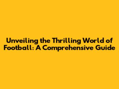 Unveiling the Thrilling World of Football: A Comprehensive Guide