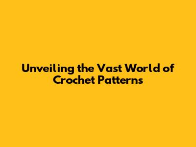 Unveiling the Vast World of Crochet Patterns