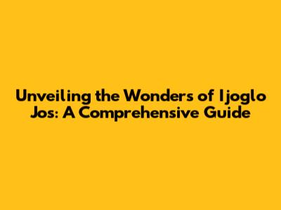 Unveiling the Wonders of Ijoglo Jos: A Comprehensive Guide