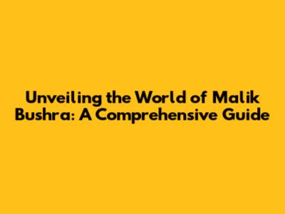 Unveiling the World of Malik Bushra: A Comprehensive Guide
