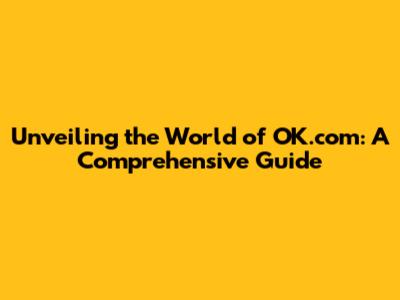 Unveiling the World of OK.com: A Comprehensive Guide