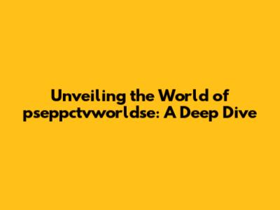 Unveiling the World of pseppctvworldse: A Deep Dive