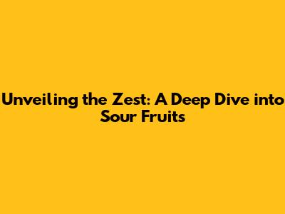 Unveiling the Zest: A Deep Dive into Sour Fruits