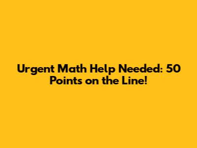 Urgent Math Help Needed: 50 Points on the Line!