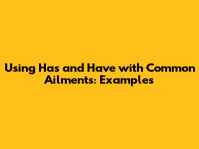 Using 'Has' and 'Have' with Common Ailments: Examples