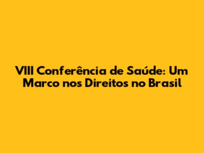 VIII Conferência de Saúde: Um Marco nos Direitos no Brasil