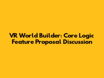 VR World Builder: Core Logic Feature Proposal Discussion