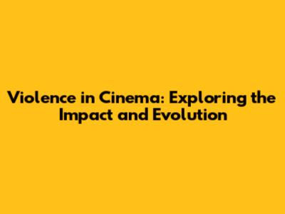 Violence in Cinema: Exploring the Impact and Evolution