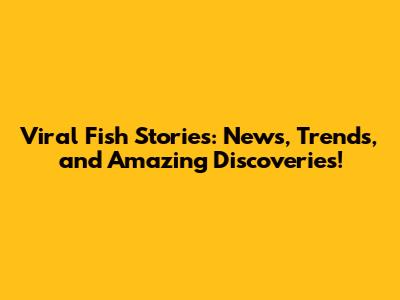 Viral Fish Stories: News, Trends, and Amazing Discoveries!