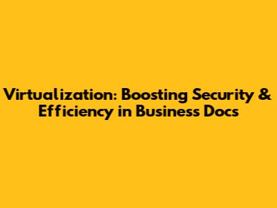 Virtualization: Boosting Security & Efficiency in Business Docs