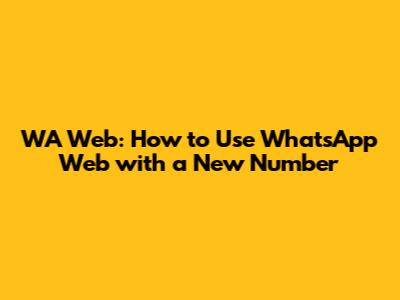 WA Web: How to Use WhatsApp Web with a New Number