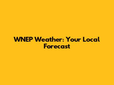 WNEP Weather: Your Local Forecast