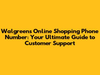 Walgreens Online Shopping Phone Number: Your Ultimate Guide to Customer Support