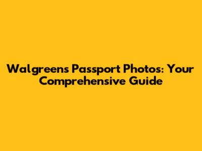 Walgreens Passport Photos: Your Comprehensive Guide