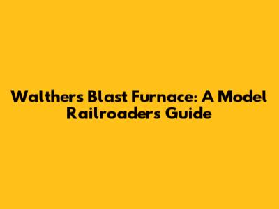 Walthers Blast Furnace: A Model Railroader's Guide