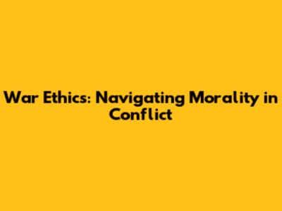 War Ethics: Navigating Morality in Conflict