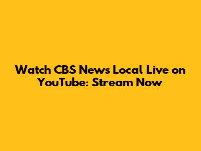 Watch CBS News Local Live on YouTube: Stream Now