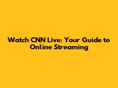Watch CNN Live: Your Guide to Online Streaming
