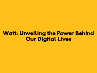 Watt: Unveiling the Power Behind Our Digital Lives