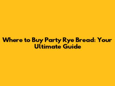 Where to Buy Party Rye Bread: Your Ultimate Guide