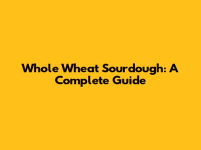 Whole Wheat Sourdough: A Complete Guide
