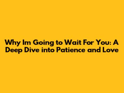 Why I'm Going to Wait For You: A Deep Dive into Patience and Love