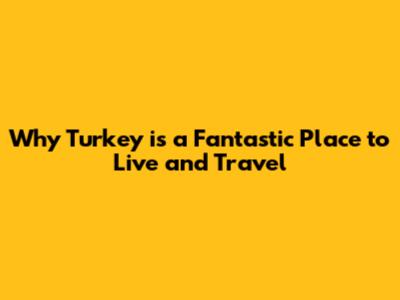 Why Turkey is a Fantastic Place to Live and Travel