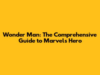 Wonder Man: The Comprehensive Guide to Marvel's Hero