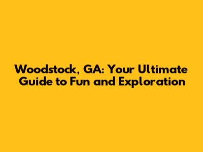 Woodstock, GA: Your Ultimate Guide to Fun and Exploration